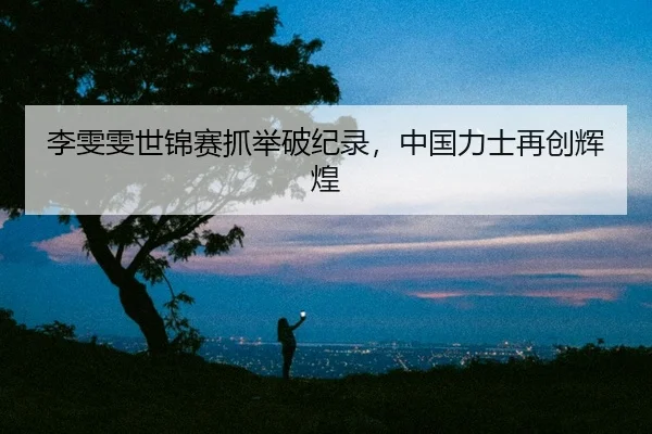 李雯雯世锦赛抓举破纪录，中国力士再创辉煌